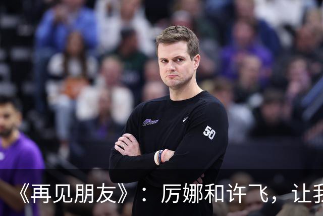 《再见朋友》：厉娜和许飞，让我看到好可怕的朋友关系