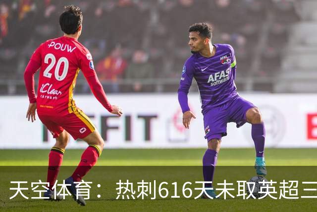 天空体育：热刺616天未取英超三连胜，德泽尔比周末冲纪录